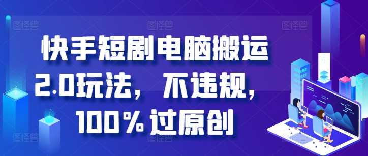 快手短剧电脑搬运2.0玩法，不违规，100%过原创-徐小晨博客