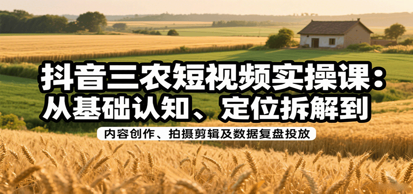 抖音三农短视频实操课：从基础认知、定位拆解到内容创作、拍摄剪辑及数据复盘投放-徐小晨博客