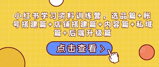 小红书学习资料训练营，选品篇+账号搭建篇+店铺搭建篇+内容篇+私域篇+后端升级篇-徐小晨博客