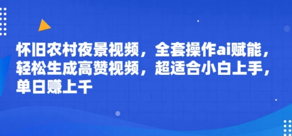 怀旧农村夜景视频，全套操作ai赋能，轻松生成高赞视频，超适合小白上手，单日收益几张-徐小晨博客
