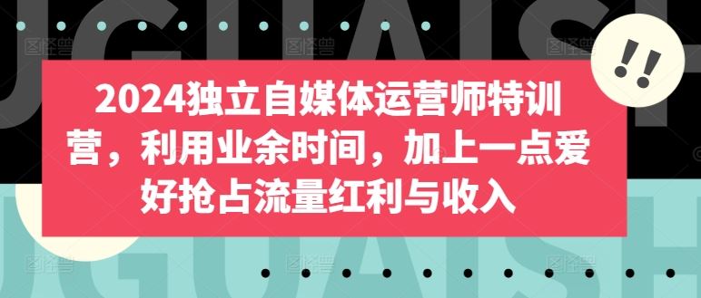 2024独立自媒体运营师特训营，利用业余时间，加上一点爱好抢占流量红利与收入-徐小晨博客