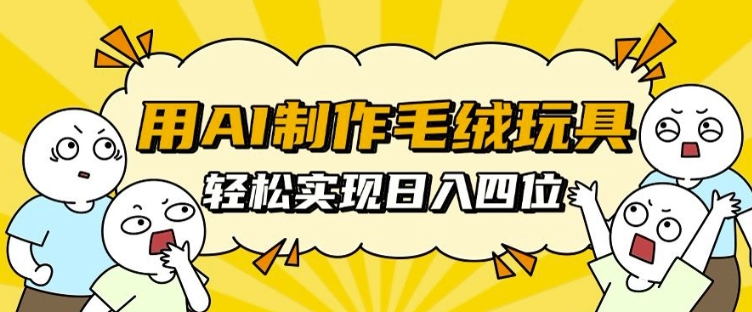 用AI制作毛绒玩具，轻松实现日入四位数【揭秘】-徐小晨博客