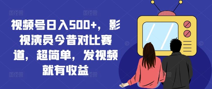 视频号日入500+，影视演员今昔对比赛道，超简单，发视频就有收益【揭秘】-徐小晨博客