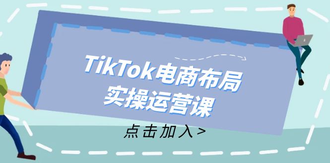 TikTok电商布局实操运营课：从新手到精通，成为TikTok带货运营高手-徐小晨博客