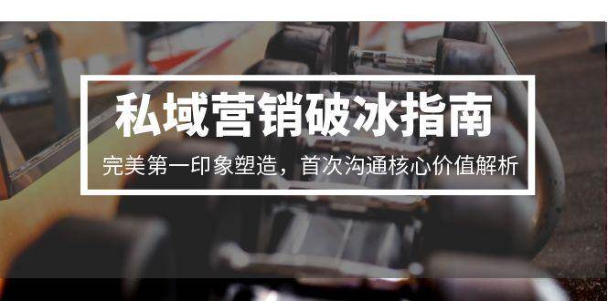 私域营销破冰指南，完美第一印象塑造，首次沟通核心价值解析-徐小晨博客