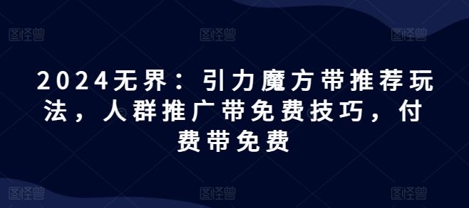 2024无界：引力魔方带推荐玩法，人群推广带免费技巧，付费带免费-徐小晨博客