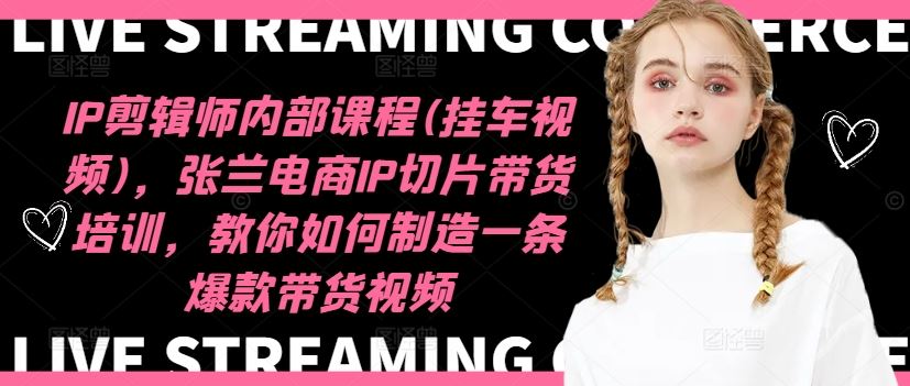 IP剪辑师内部课程(挂车视频)，张兰电商IP切片带货培训，教你如何制造一条爆款带货视频-徐小晨博客