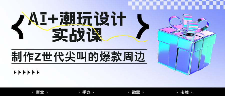 AI+潮玩设计实战课：手把手教你制作Z世代尖叫的爆款周边，自媒体人必学印钞术！-徐小晨博客
