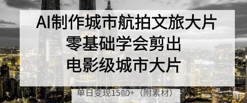 AI制作城市航拍文旅大片，零基础学会剪出电影级城市大片，单日变现多张-徐小晨博客