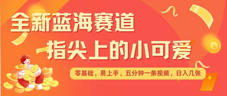 最新蓝海赛道，指尖上的小可爱，几分钟一条治愈系视频，日入几张，矩阵操作收益翻倍-徐小晨博客