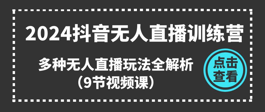 2024抖音无人直播训练营，多种无人直播玩法全解析（9节视频课）-徐小晨博客
