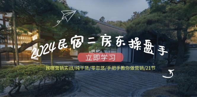 2024民宿二房东操盘手民宿营销实战/纯干货/零忽悠/手把手教你做营销/21节-徐小晨博客