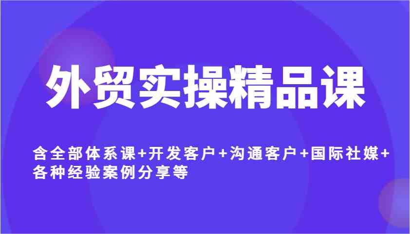 外贸实操精品课，含全部体系课+开发客户+沟通客户+国际社媒+各种经验案例分享等-徐小晨博客