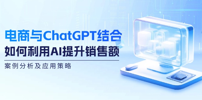 电商与ChatGPT结合：如何利用AI提升销售额，案例分析及应用策略-徐小晨博客