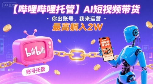 【哔哩哔哩托管】AI短视频带货，你出账号，我来运营，最高躺入2W【揭秘】-徐小晨博客