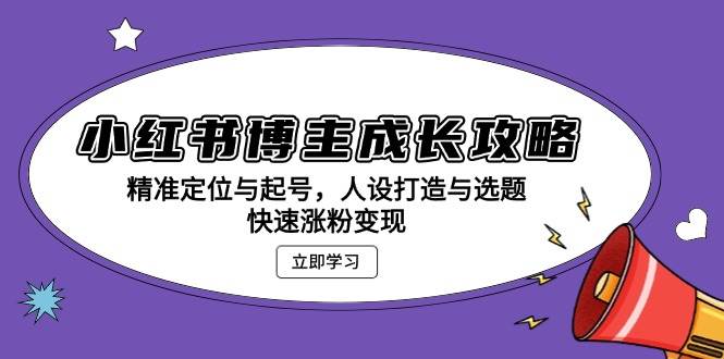 小红书博主成长攻略：精准定位与起号，人设打造与选题，快速涨粉变现-徐小晨博客