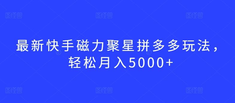 最新快手磁力聚星拼多多玩法，轻松月入5000+【揭秘】-徐小晨博客