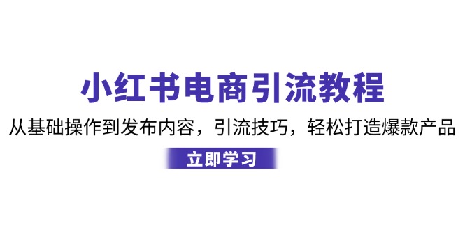 小红书电商引流教程：从基础操作到发布内容，引流技巧，轻松打造爆款产品-徐小晨博客