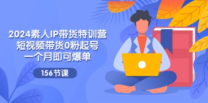 2024素人IP带货特训营，短视频带货0粉起号，一个月即可爆单（156节）-徐小晨博客