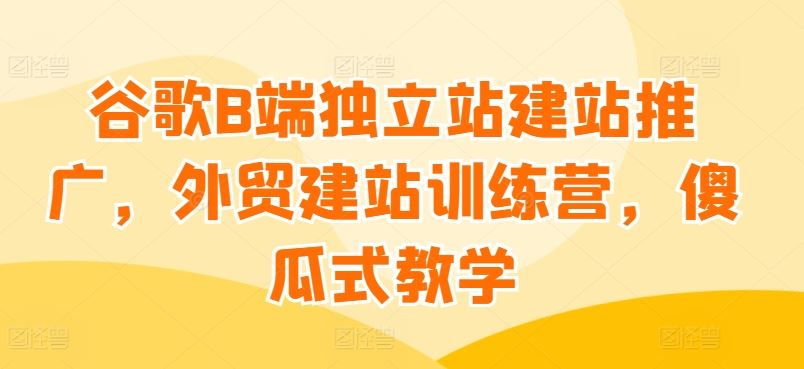 谷歌B端独立站建站推广，外贸建站训练营，傻瓜式教学-徐小晨博客