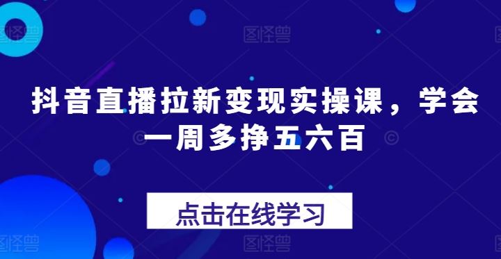 抖音直播拉新变现实操课，学会一周多挣五六百-徐小晨博客