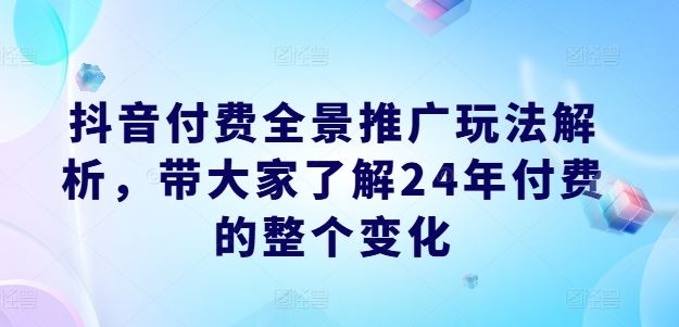 抖音付费全景推广玩法解析，带大家了解24年付费的整个变化-徐小晨博客