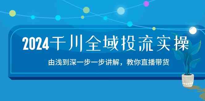 2024千川全域投流精品实操：由谈到深一步一步讲解，教你直播带货（15节）-徐小晨博客
