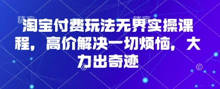 淘宝付费玩法无界实操课程，高价解决一切烦恼，大力出奇迹-徐小晨博客