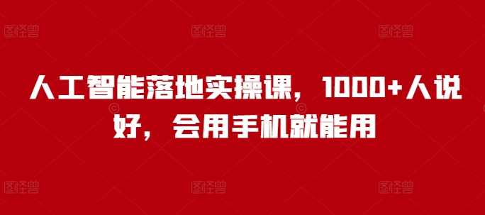 人工智能落地实操课，1000+人说好，会用手机就能用-徐小晨博客