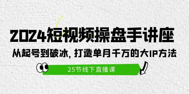 2024短视频操盘手讲座：从起号到破冰，打造单月千万的大IP方法（25节）-徐小晨博客