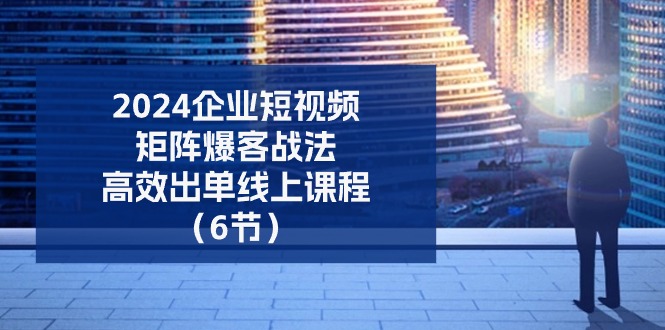 2024企业-短视频-矩阵 爆客战法，高效出单线上课程（6节）-徐小晨博客