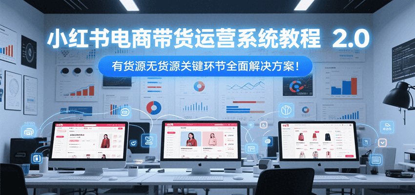 小红书电商带货运营系统教程2.0，有货源无货源关键环节全面解决方案！-徐小晨博客