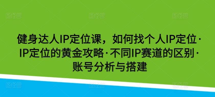 健身达人IP定位课，如何找个人IP定位·IP定位的黄金攻略·不同IP赛道的区别·账号分析与搭建-徐小晨博客
