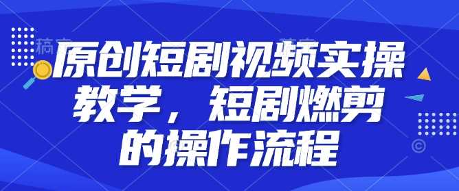 原创短剧视频实操教学，短剧燃剪的操作流程-徐小晨博客