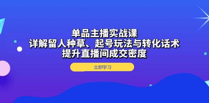 单品主播实战课：详解留人种草、起号玩法与转化话术，提升直播间成交密度-徐小晨博客