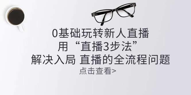 零基础玩转新人直播：用“直播3步法”解决入局 直播全流程问题-徐小晨博客