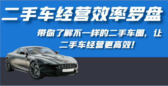 二手车经营效率罗盘-带你了解不一样的二手车圈，让二手车经营更高效！-徐小晨博客