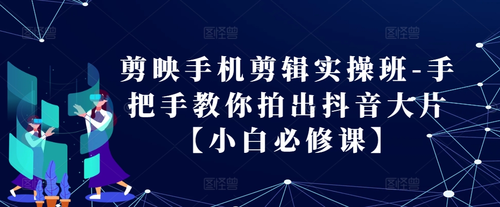 剪映手机剪辑实操班-手把手教你拍出抖音大片【小白必修课】-徐小晨博客