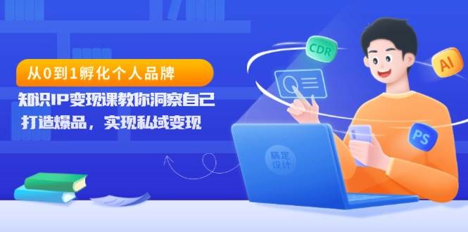 从0到1孵化个人品牌，知识IP变现课教你洞察自己，打造爆品，实现私域变现-徐小晨博客