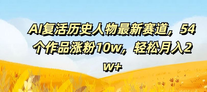 AI复活历史人物最新赛道，54个作品涨粉10w，轻松月入2w+【揭秘】-徐小晨博客