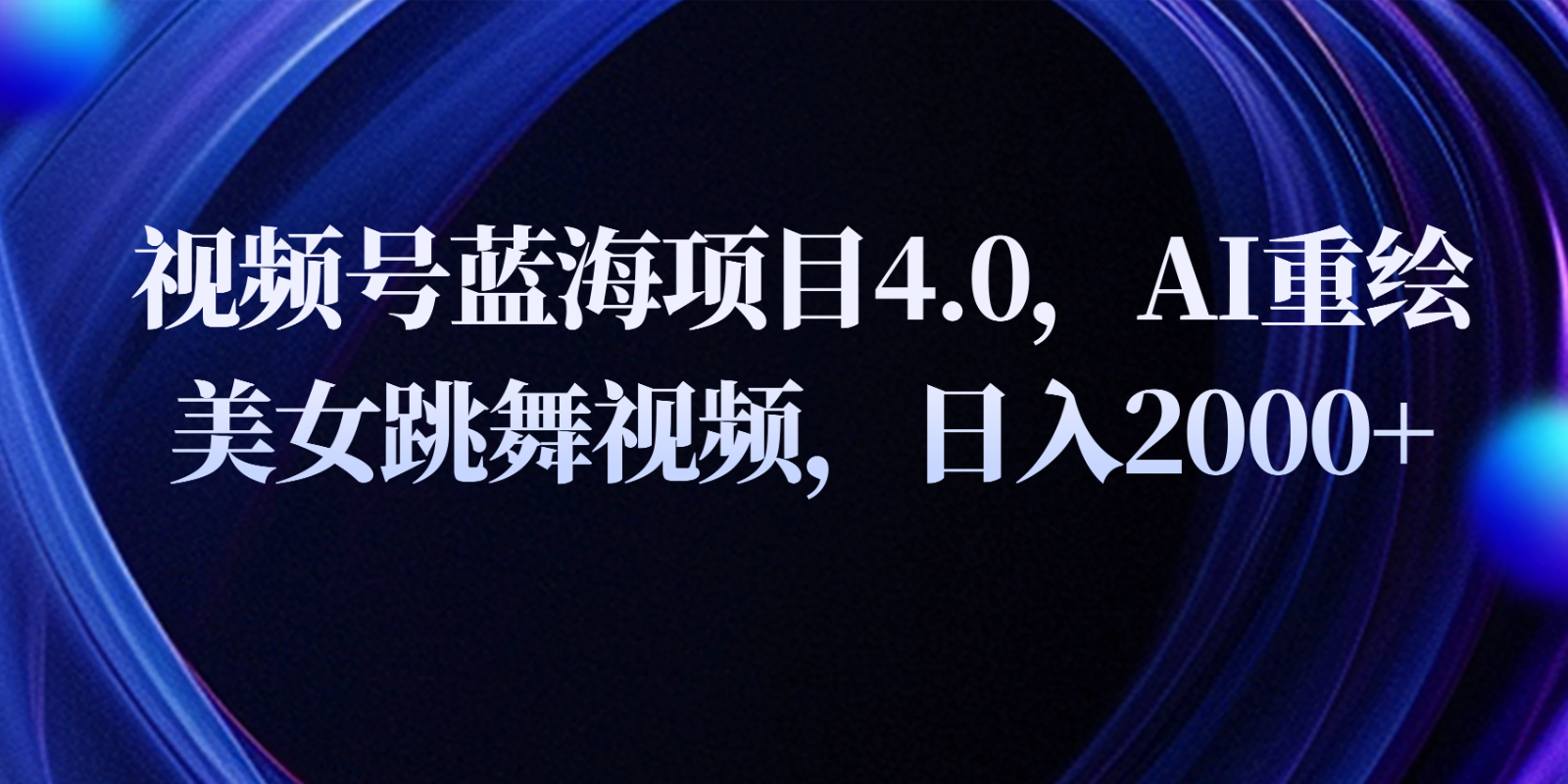视频号蓝海项目4.0和拓展玩法，AI重绘美女跳舞视频，日入2000+-徐小晨博客