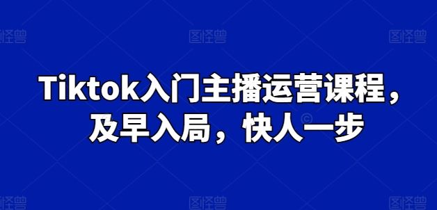 Tiktok入门主播运营课程，及早入局，快人一步-徐小晨博客