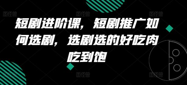 短剧进阶课，短剧推广如何选剧，选剧选的好吃肉吃到饱-徐小晨博客
