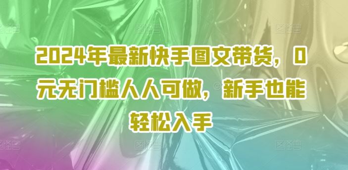 2024年最新快手图文带货，0元无门槛人人可做，新手也能轻松入手-徐小晨博客