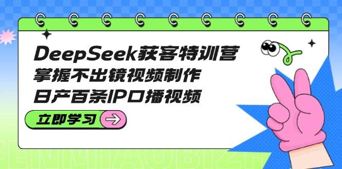 DeepSeek获客特训营：掌握不出镜视频制作，日产百条IP口播视频-徐小晨博客