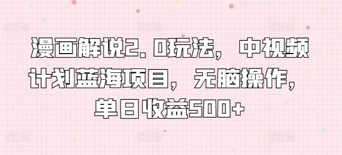 漫画解说2.0玩法，中视频计划蓝海项目，无脑操作，单日收益500+【揭秘】-徐小晨博客