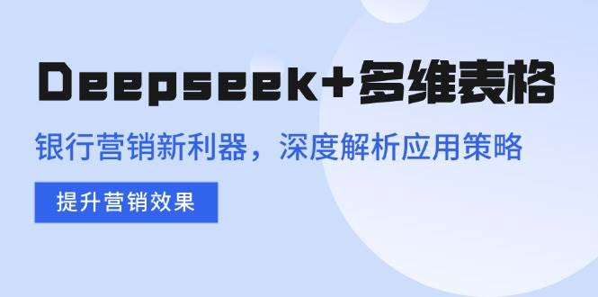 Deepseek+多维表格，银行营销新利器，深度解析应用策略，提升营销效果-徐小晨博客
