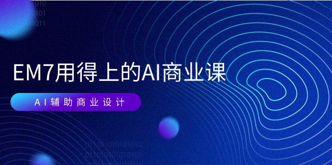 EM7 用得上的 AI商业课网络课：AI辅助商业设计/0基础AI视频落地（37节）-徐小晨博客