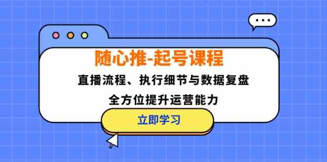 随心推起号课程：直播流程、执行细节与数据复盘，全方位提升运营能力-徐小晨博客