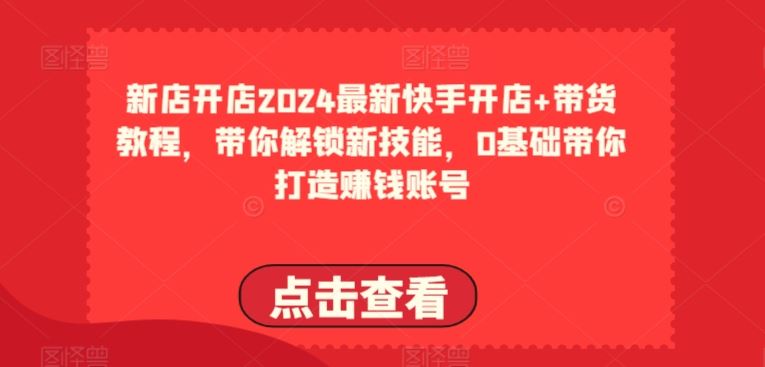 2024最新快手开店+带货教程，带你解锁新技能，0基础带你打造赚钱账号-徐小晨博客